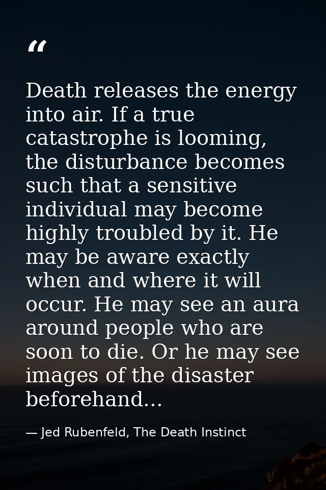 Death releases the energy into air. If a true catastrophe is looming, the disturbance becomes such that a sensitive indi — Jed Rubenfeld, The Death Instinct