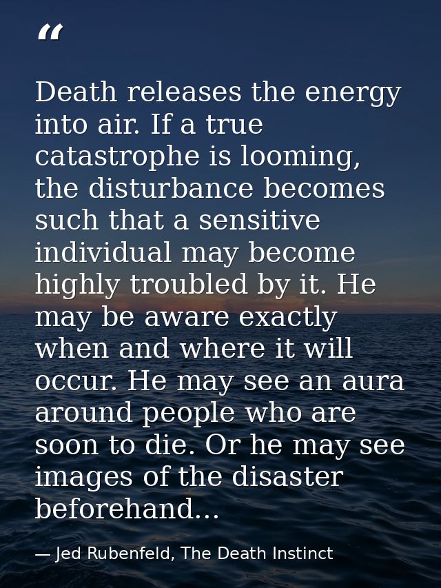 Death releases the energy into air. If a true catastrophe is looming, the disturbance becomes such that a sensitive indi — Jed Rubenfeld, The Death Instinct