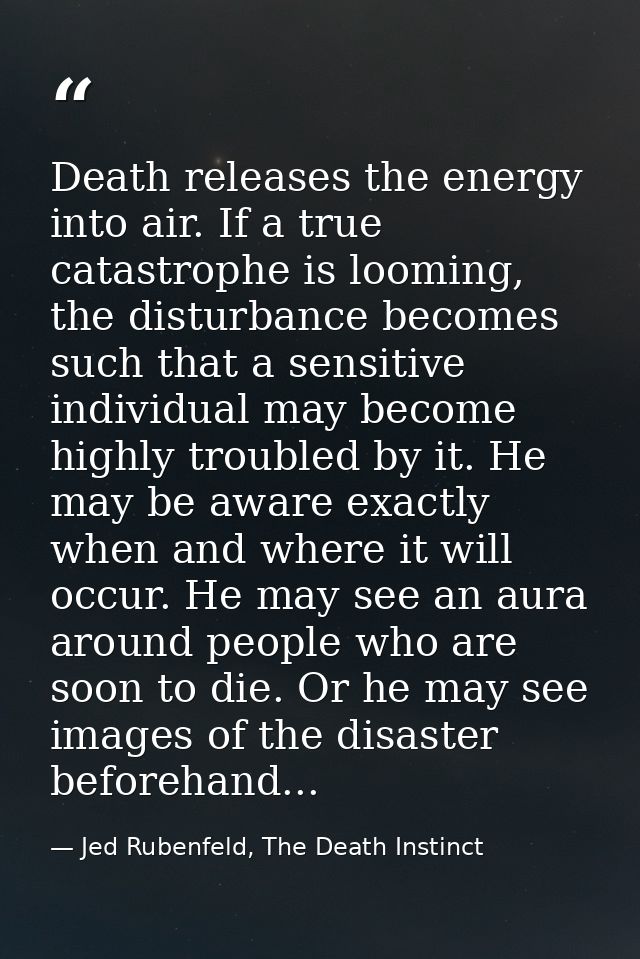 Death releases the energy into air. If a true catastrophe is looming, the disturbance becomes such that a sensitive indi — Jed Rubenfeld, The Death Instinct