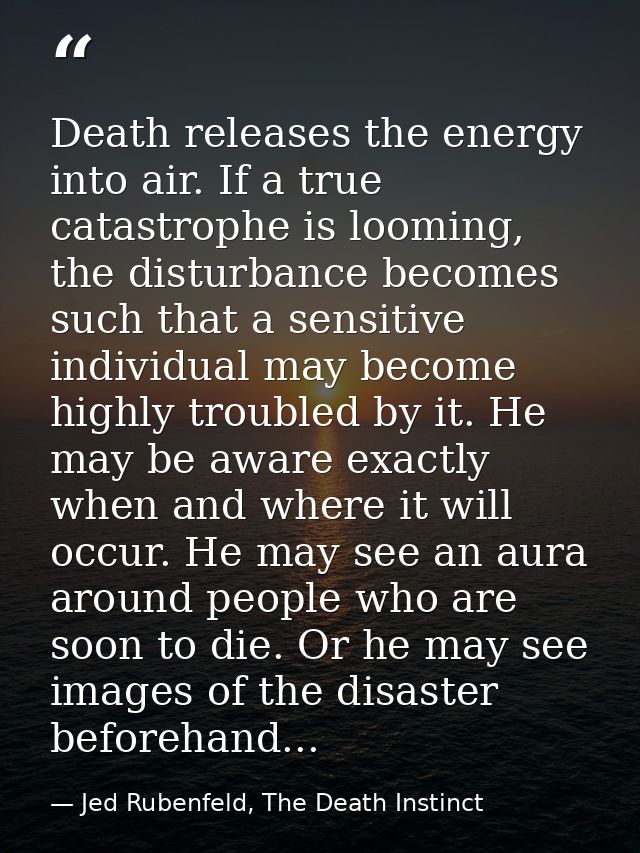 Death releases the energy into air. If a true catastrophe is looming, the disturbance becomes such that a sensitive indi — Jed Rubenfeld, The Death Instinct
