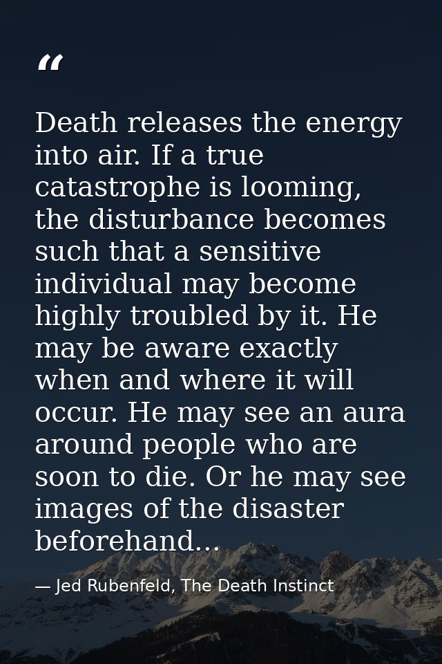 Death releases the energy into air. If a true catastrophe is looming, the disturbance becomes such that a sensitive indi — Jed Rubenfeld, The Death Instinct