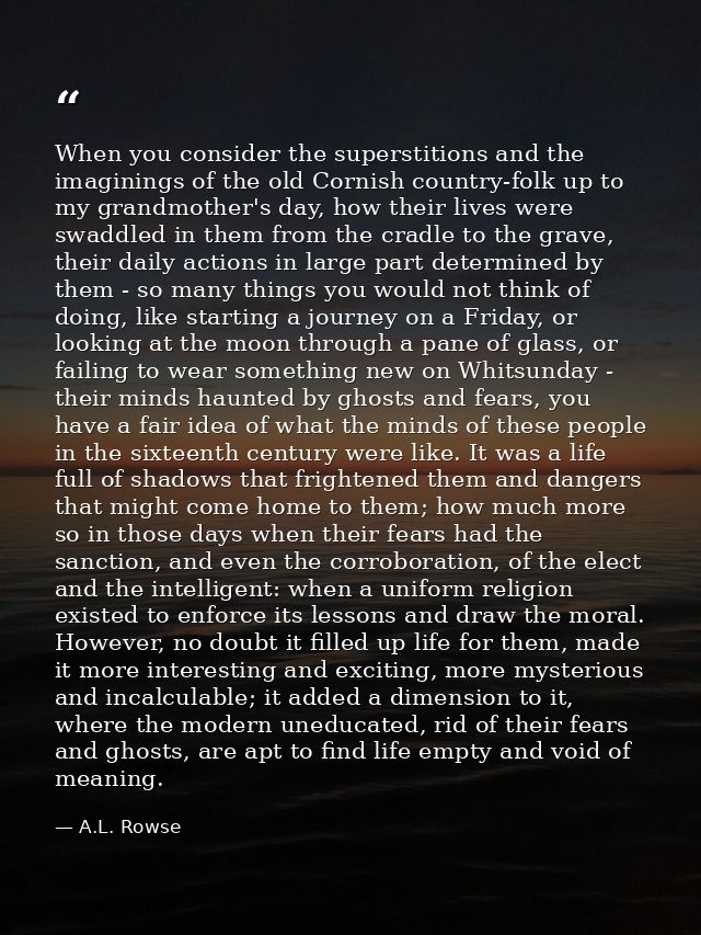 When you consider the superstitions and the imaginings of the old Cornish country-folk up to my grandmother's day, how t — A.L. Rowse