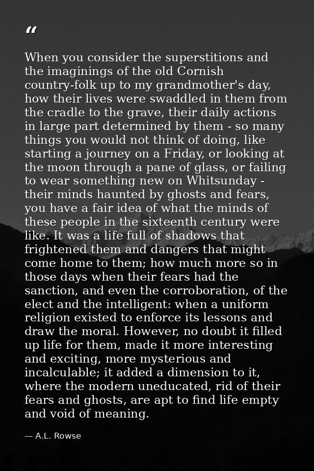 When you consider the superstitions and the imaginings of the old Cornish country-folk up to my grandmother's day, how t — A.L. Rowse