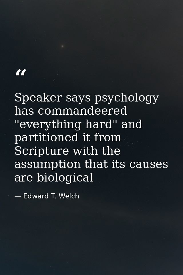Speaker says psychology has commandeered "everything hard" and partitioned it from Scripture with the assumption that it — Edward T. Welch