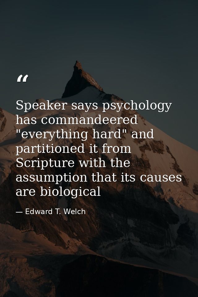 Speaker says psychology has commandeered "everything hard" and partitioned it from Scripture with the assumption that it — Edward T. Welch