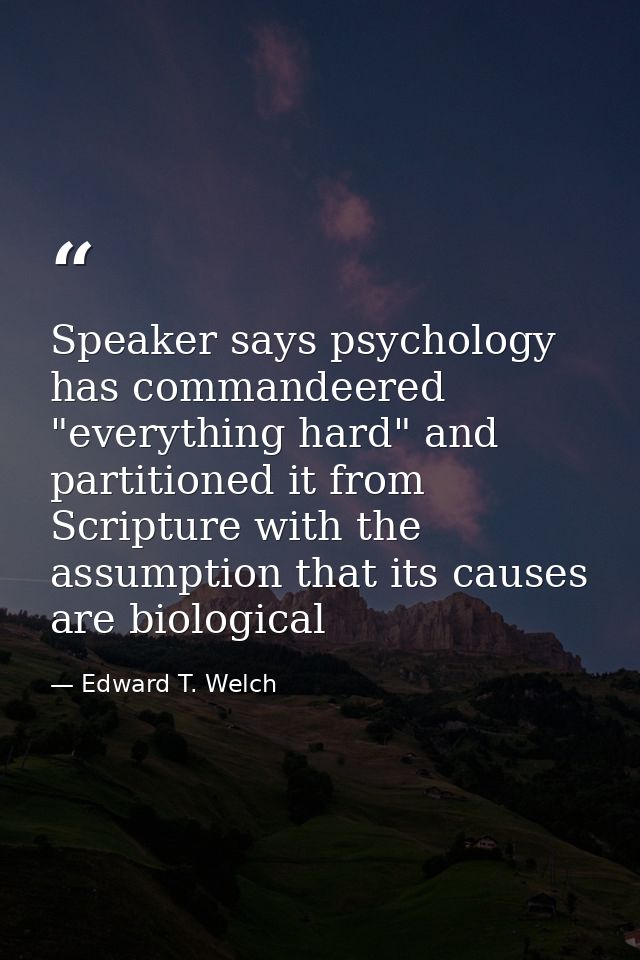 Speaker says psychology has commandeered "everything hard" and partitioned it from Scripture with the assumption that it — Edward T. Welch