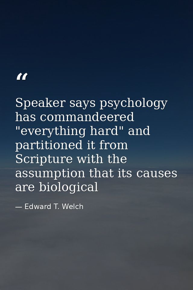 Speaker says psychology has commandeered "everything hard" and partitioned it from Scripture with the assumption that it — Edward T. Welch