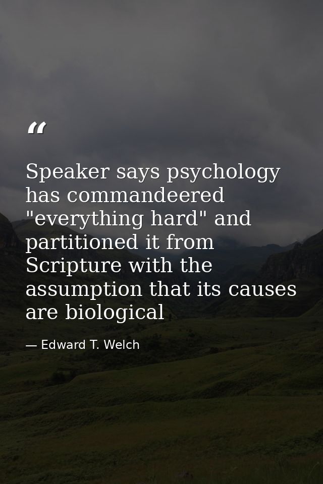 Speaker says psychology has commandeered "everything hard" and partitioned it from Scripture with the assumption that it — Edward T. Welch