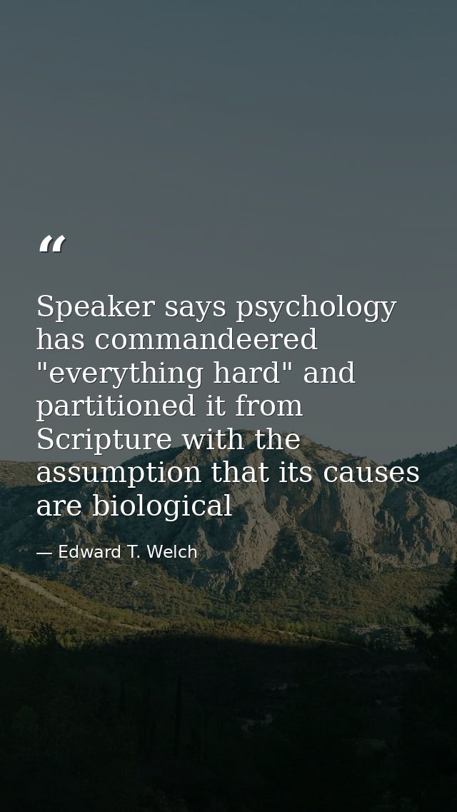 Speaker says psychology has commandeered "everything hard" and partitioned it from Scripture with the assumption that it — Edward T. Welch