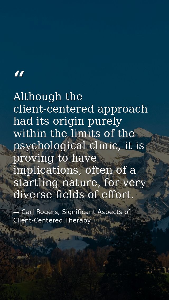 Although the client-centered approach had its origin purely within the limits of the psychological clinic, it is proving — Carl Rogers, Significant Aspects of Client-Centered Therapy