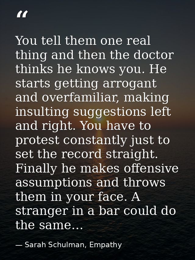 You tell them one real thing and then the doctor thinks he knows you. He starts getting arrogant and overfamiliar, makin — Sarah Schulman, Empathy