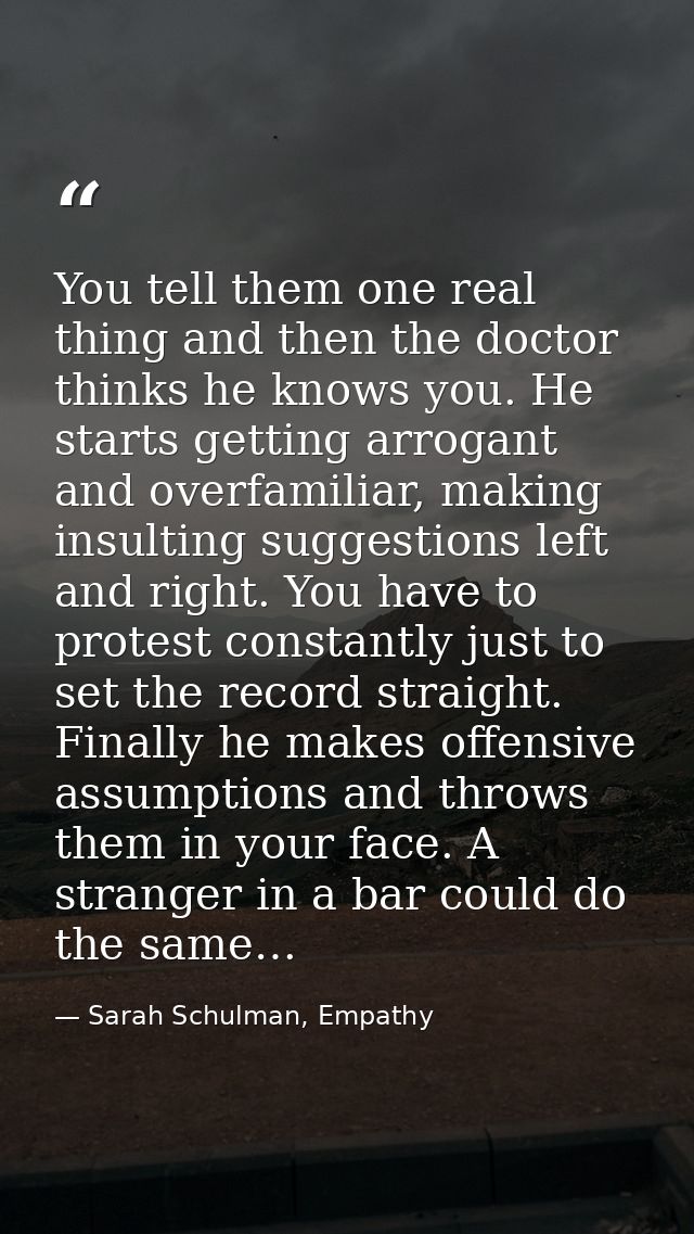You tell them one real thing and then the doctor thinks he knows you. He starts getting arrogant and overfamiliar, makin — Sarah Schulman, Empathy