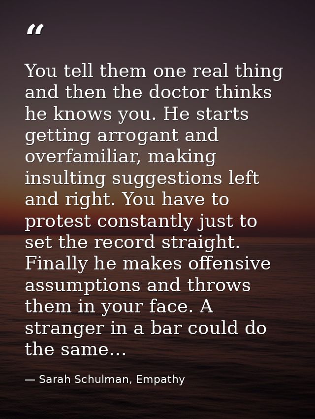 You tell them one real thing and then the doctor thinks he knows you. He starts getting arrogant and overfamiliar, makin — Sarah Schulman, Empathy