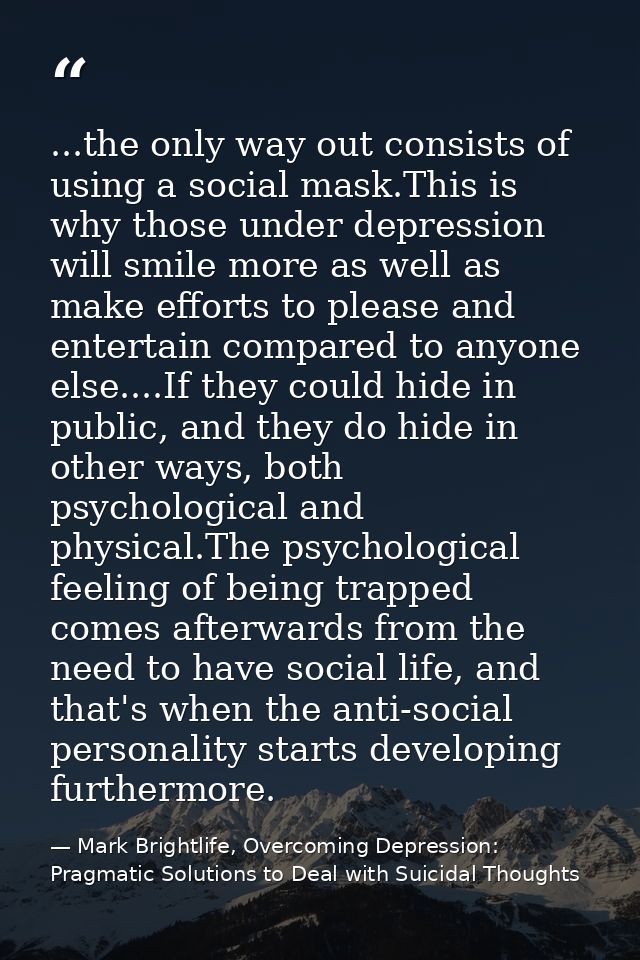 ...the only way out consists of using a social mask.This is why those under depression will smile more as well as make e — Mark Brightlife, Overcoming Depression: Pragmatic Solutions to Deal with Suicidal Thoughts