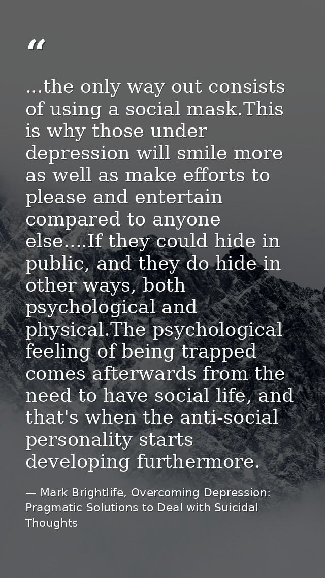 ...the only way out consists of using a social mask.This is why those under depression will smile more as well as make e — Mark Brightlife, Overcoming Depression: Pragmatic Solutions to Deal with Suicidal Thoughts