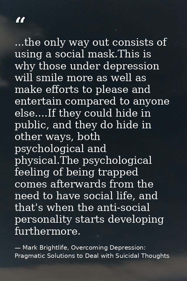 ...the only way out consists of using a social mask.This is why those under depression will smile more as well as make e — Mark Brightlife, Overcoming Depression: Pragmatic Solutions to Deal with Suicidal Thoughts