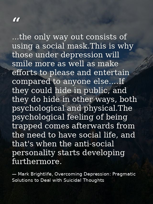 ...the only way out consists of using a social mask.This is why those under depression will smile more as well as make e — Mark Brightlife, Overcoming Depression: Pragmatic Solutions to Deal with Suicidal Thoughts