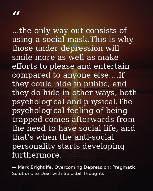 ...the only way out consists of using a social mask.This is why those under depression will smile more as well as make e — Mark Brightlife, Overcoming Depression: Pragmatic Solutions to Deal with Suicidal Thoughts