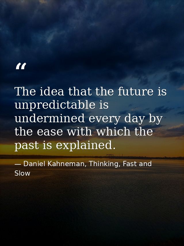 The idea that the future is unpredictable is undermined every day by the ease with which the past is explained. — Daniel Kahneman, Thinking, Fast and Slow