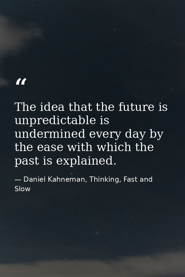 The idea that the future is unpredictable is undermined every day by the ease with which the past is explained. — Daniel Kahneman, Thinking, Fast and Slow