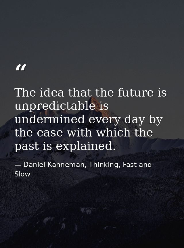 The idea that the future is unpredictable is undermined every day by the ease with which the past is explained. — Daniel Kahneman, Thinking, Fast and Slow
