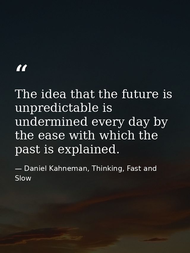 The idea that the future is unpredictable is undermined every day by the ease with which the past is explained. — Daniel Kahneman, Thinking, Fast and Slow