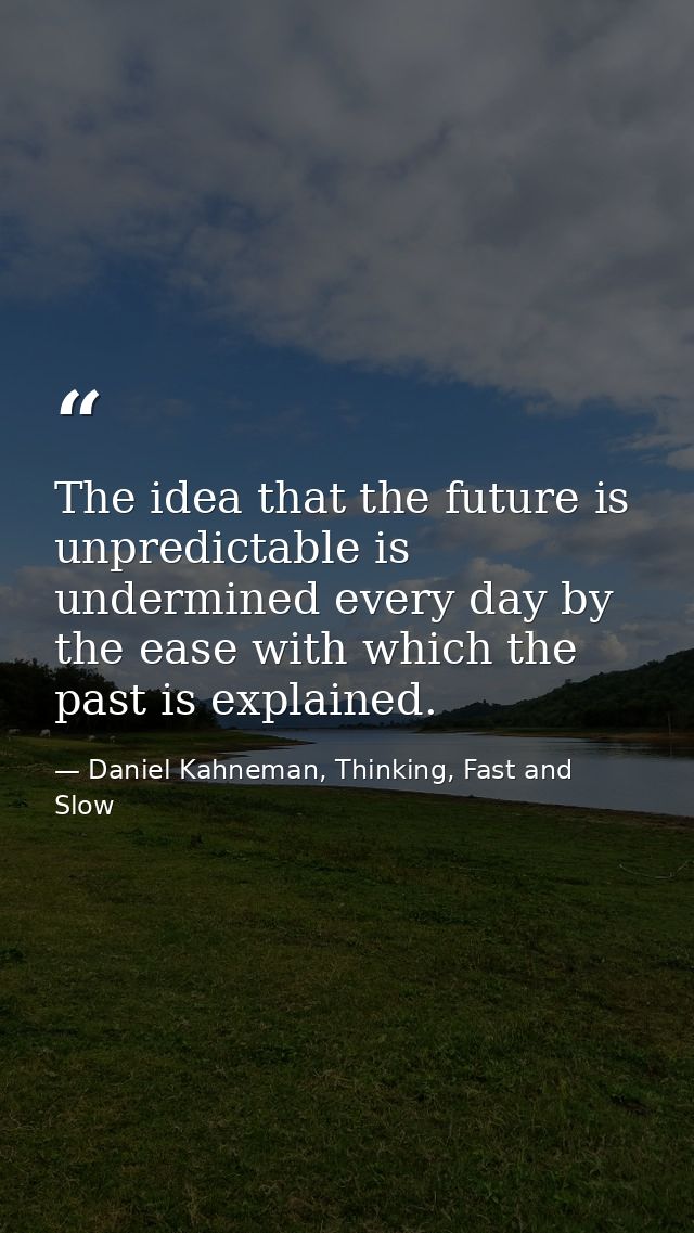 The idea that the future is unpredictable is undermined every day by the ease with which the past is explained. — Daniel Kahneman, Thinking, Fast and Slow