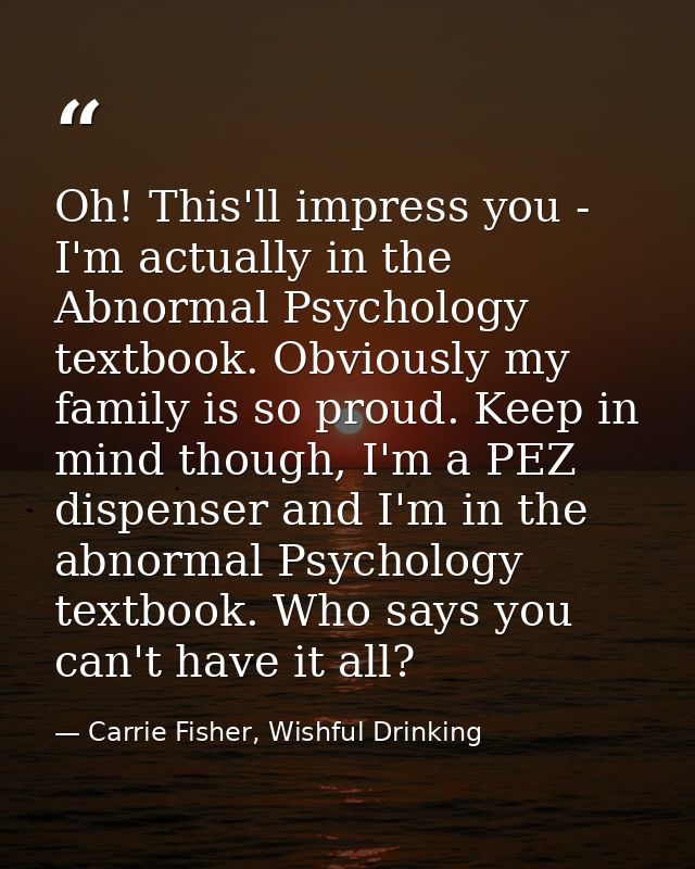 Oh! This'll impress you - I'm actually in the Abnormal Psychology textbook. Obviously my family is so proud. Keep in min — Carrie Fisher, Wishful Drinking