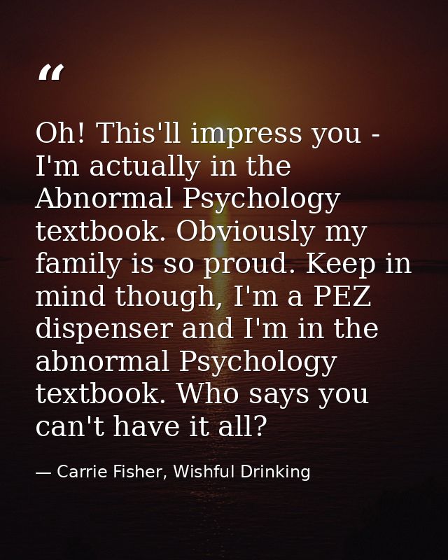 Oh! This'll impress you - I'm actually in the Abnormal Psychology textbook. Obviously my family is so proud. Keep in min — Carrie Fisher, Wishful Drinking