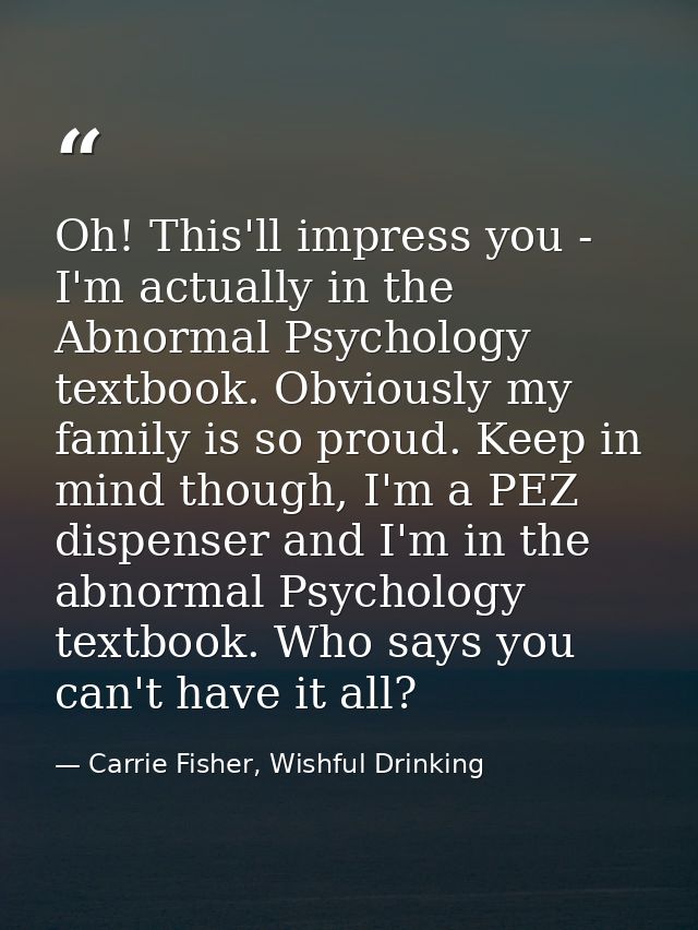 Oh! This'll impress you - I'm actually in the Abnormal Psychology textbook. Obviously my family is so proud. Keep in min — Carrie Fisher, Wishful Drinking