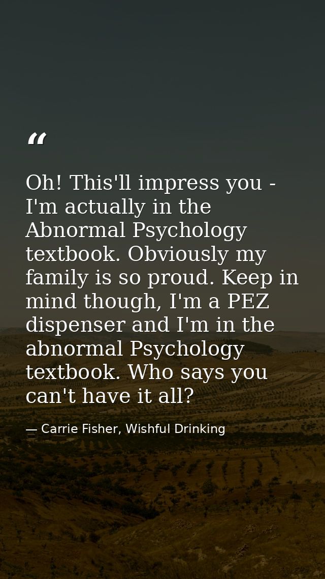 Oh! This'll impress you - I'm actually in the Abnormal Psychology textbook. Obviously my family is so proud. Keep in min — Carrie Fisher, Wishful Drinking