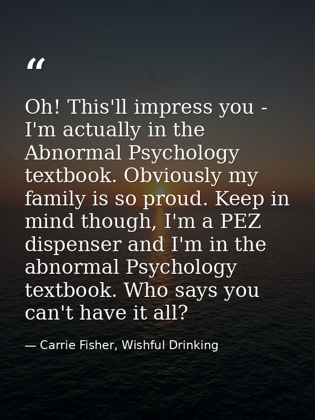 Oh! This'll impress you - I'm actually in the Abnormal Psychology textbook. Obviously my family is so proud. Keep in min — Carrie Fisher, Wishful Drinking