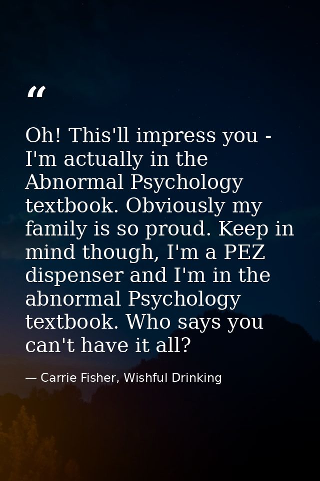 Oh! This'll impress you - I'm actually in the Abnormal Psychology textbook. Obviously my family is so proud. Keep in min — Carrie Fisher, Wishful Drinking
