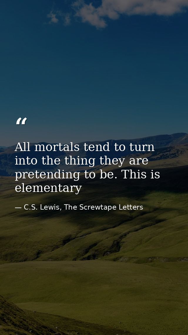 All mortals tend to turn into the thing they are pretending to be. This is elementary — C.S. Lewis, The Screwtape Letters