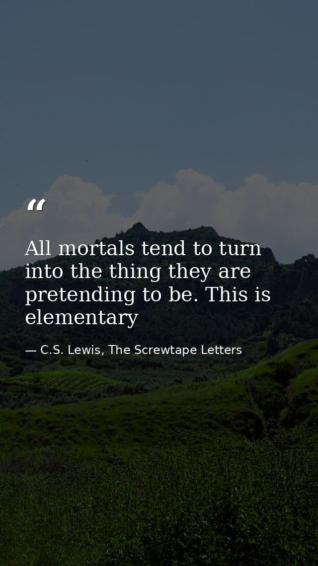 All mortals tend to turn into the thing they are pretending to be. This is elementary — C.S. Lewis, The Screwtape Letters
