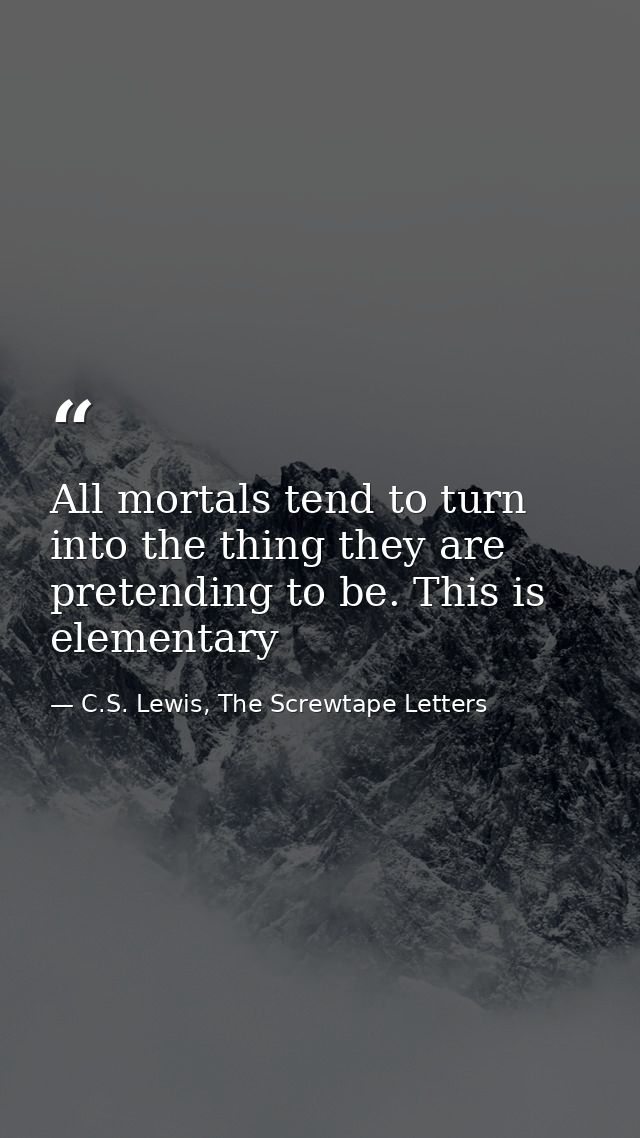 All mortals tend to turn into the thing they are pretending to be. This is elementary — C.S. Lewis, The Screwtape Letters