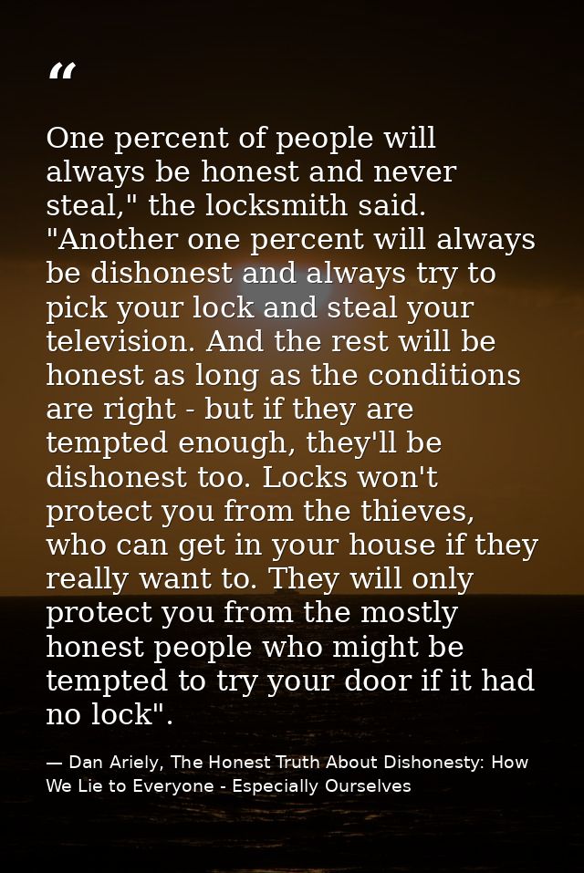 One percent of people will always be honest and never steal," the locksmith said. "Another one percent will always be di — Dan Ariely, The Honest Truth About Dishonesty: How We Lie to Everyone - Especially Ourselves