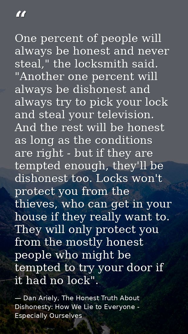 One percent of people will always be honest and never steal," the locksmith said. "Another one percent will always be di — Dan Ariely, The Honest Truth About Dishonesty: How We Lie to Everyone - Especially Ourselves
