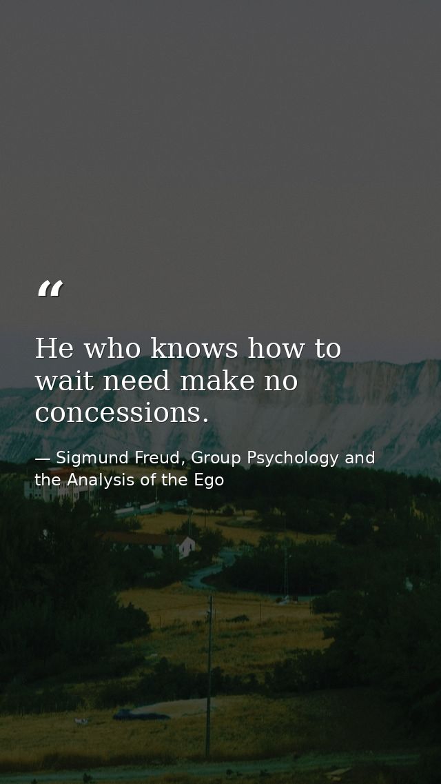 He who knows how to wait need make no concessions. — Sigmund Freud, Group Psychology and the Analysis of the Ego