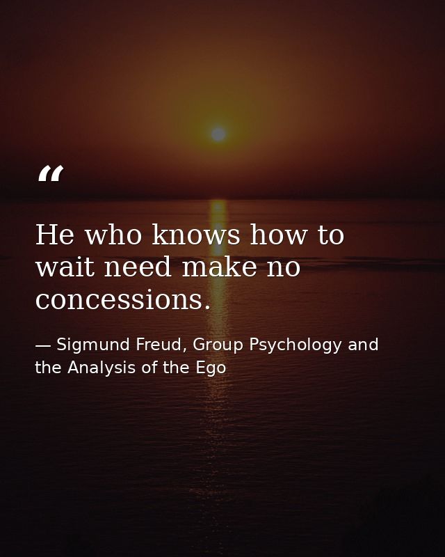 He who knows how to wait need make no concessions. — Sigmund Freud, Group Psychology and the Analysis of the Ego