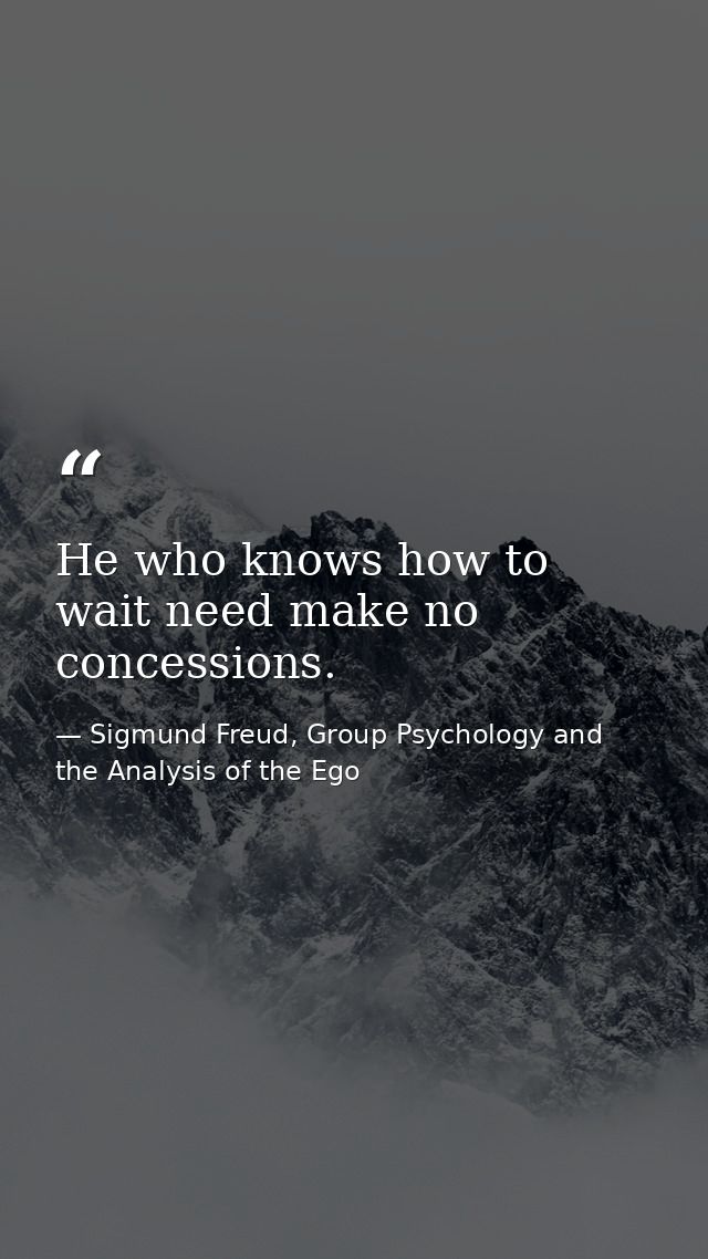 He who knows how to wait need make no concessions. — Sigmund Freud, Group Psychology and the Analysis of the Ego
