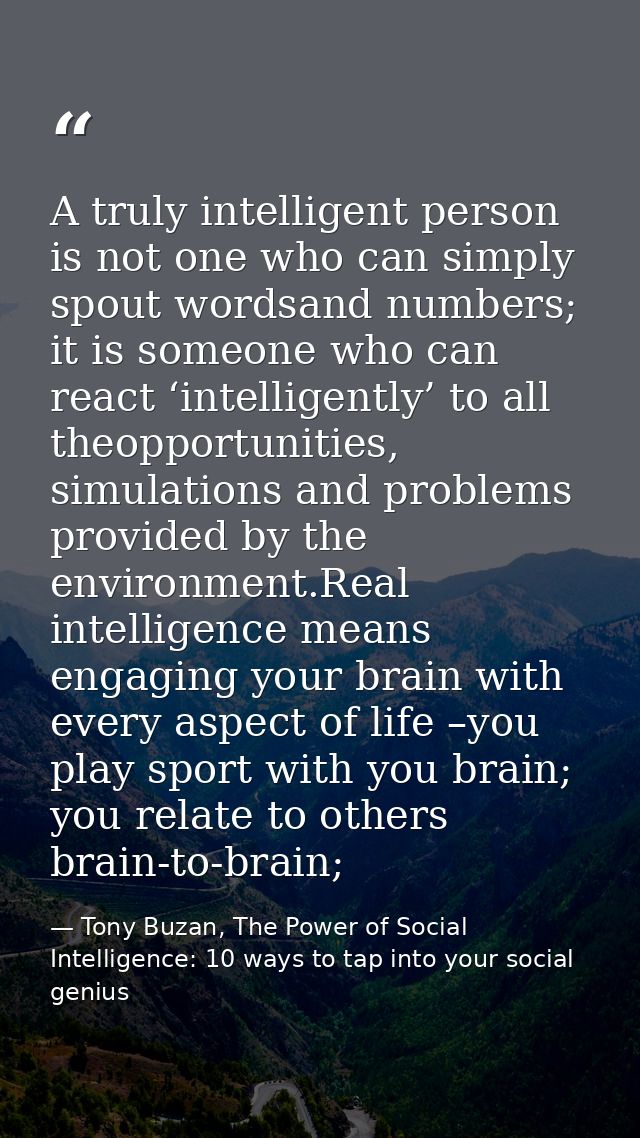 A truly intelligent person is not one who can simply spout wordsand numbers; it is someone who can react ‘intelligently’ — Tony Buzan, The Power of Social Intelligence: 10 ways to tap into your social genius