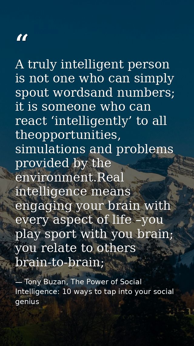 A truly intelligent person is not one who can simply spout wordsand numbers; it is someone who can react ‘intelligently’ — Tony Buzan, The Power of Social Intelligence: 10 ways to tap into your social genius