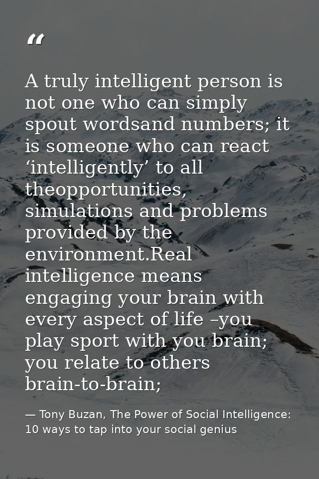 A truly intelligent person is not one who can simply spout wordsand numbers; it is someone who can react ‘intelligently’ — Tony Buzan, The Power of Social Intelligence: 10 ways to tap into your social genius