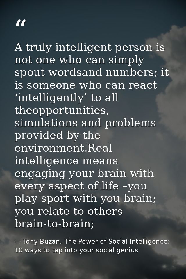 A truly intelligent person is not one who can simply spout wordsand numbers; it is someone who can react ‘intelligently’ — Tony Buzan, The Power of Social Intelligence: 10 ways to tap into your social genius