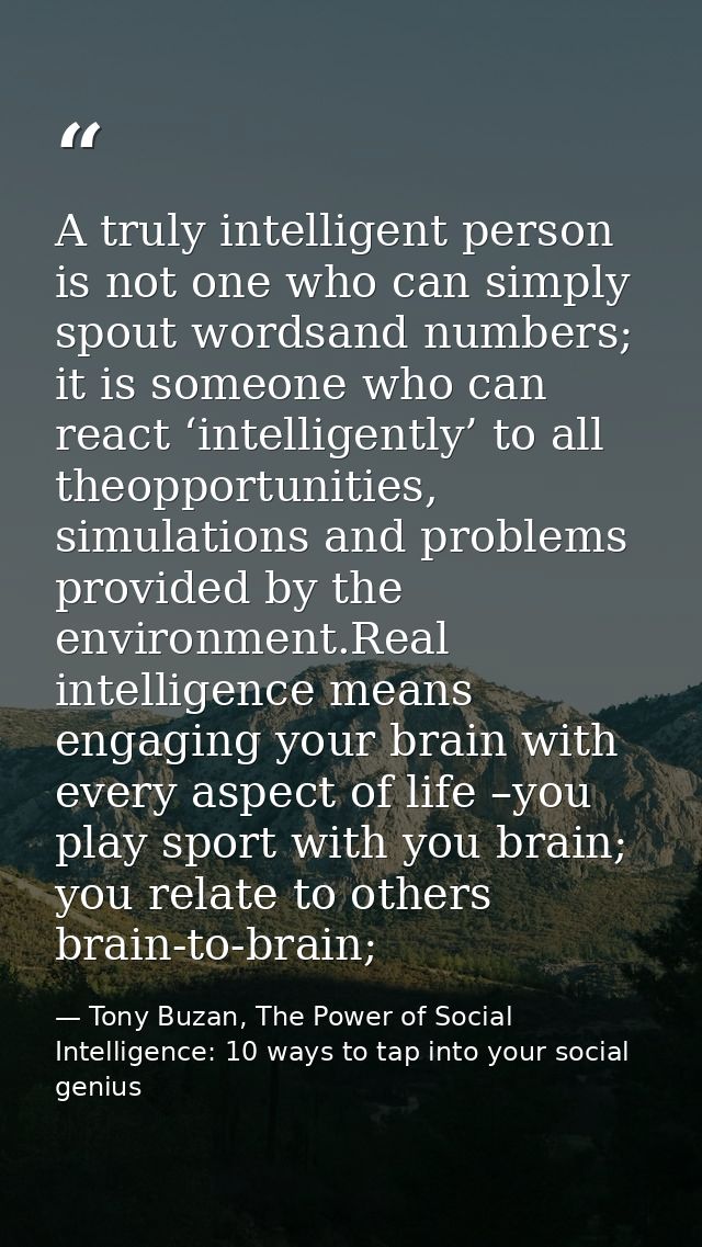 A truly intelligent person is not one who can simply spout wordsand numbers; it is someone who can react ‘intelligently’ — Tony Buzan, The Power of Social Intelligence: 10 ways to tap into your social genius