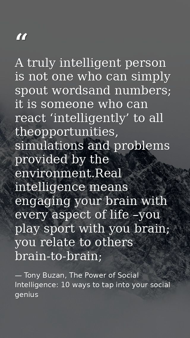 A truly intelligent person is not one who can simply spout wordsand numbers; it is someone who can react ‘intelligently’ — Tony Buzan, The Power of Social Intelligence: 10 ways to tap into your social genius