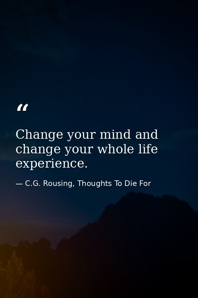 Change your mind and change your whole life experience. — C.G. Rousing, Thoughts To Die For