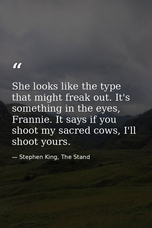 She looks like the type that might freak out. It's something in the eyes, Frannie. It says if you shoot my sacred cows,  — Stephen King, The Stand