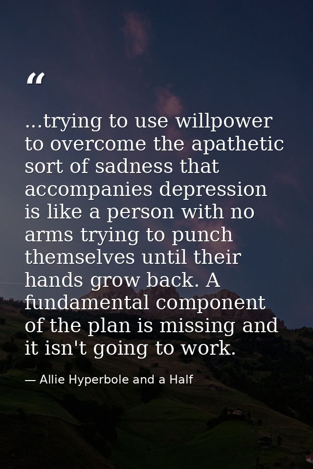 ...trying to use willpower to overcome the apathetic sort of sadness that accompanies depression is like a person with n — Allie Hyperbole and a Half